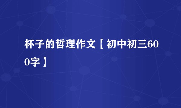 杯子的哲理作文【初中初三600字】