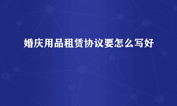 婚庆用品租赁协议要怎么写好