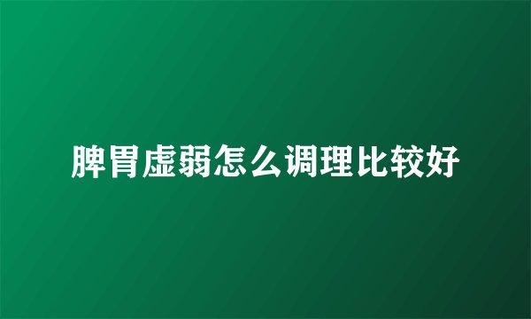脾胃虚弱怎么调理比较好