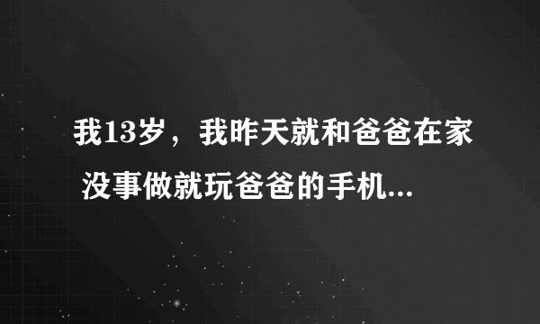 我13岁,我昨天就和爸爸在家 没事做就玩爸爸的手机,发现爸爸竟然偷偷和一个女的联系 我该怎么办
