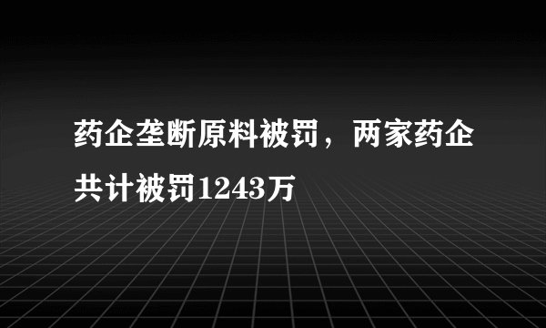 药企垄断原料被罚，两家药企共计被罚1243万