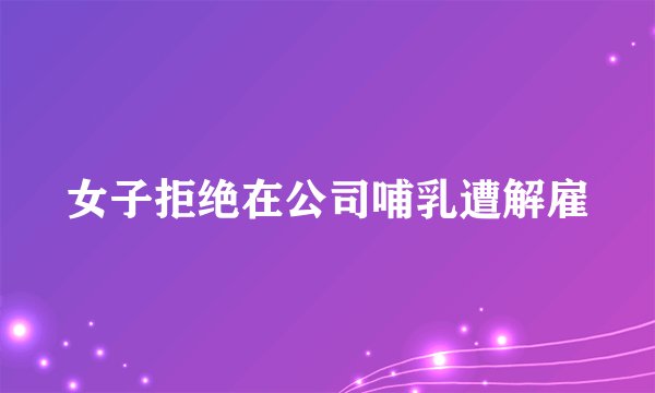 女子拒绝在公司哺乳遭解雇