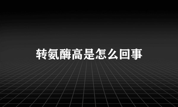 转氨酶高是怎么回事