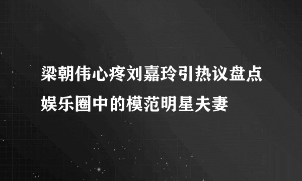 梁朝伟心疼刘嘉玲引热议盘点娱乐圈中的模范明星夫妻