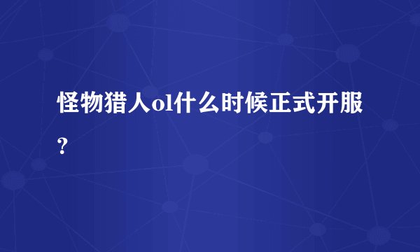 怪物猎人ol什么时候正式开服？