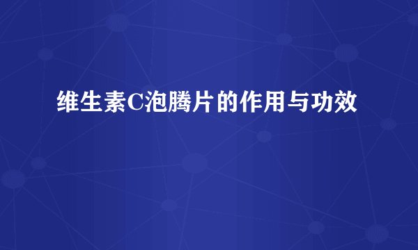 维生素C泡腾片的作用与功效