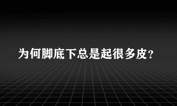 为何脚底下总是起很多皮？