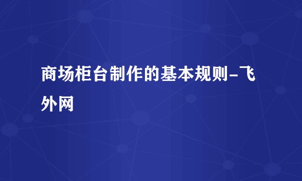 商场柜台制作的基本规则-飞外网