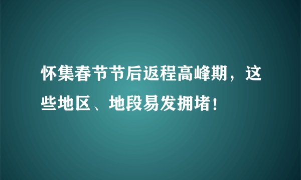 怀集春节节后返程高峰期，这些地区、地段易发拥堵！