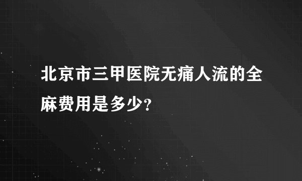 北京市三甲医院无痛人流的全麻费用是多少？