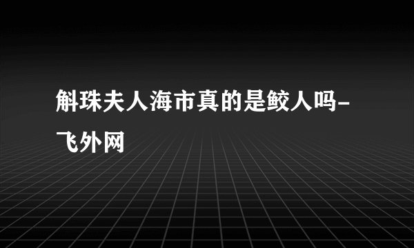 斛珠夫人海市真的是鲛人吗-飞外网