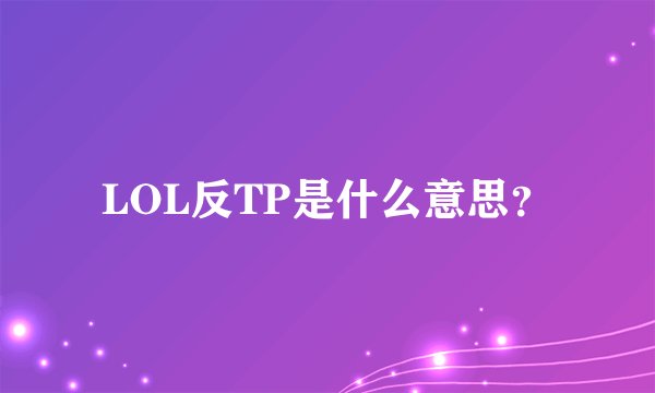 LOL反TP是什么意思？