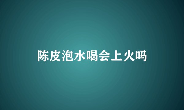 陈皮泡水喝会上火吗