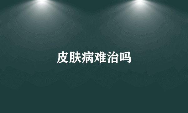 皮肤病难治吗