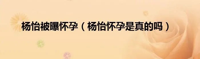 杨怡被曝怀孕（杨怡怀孕是真的吗）