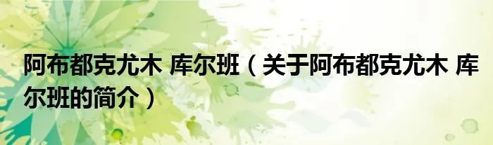 阿布都克尤木 库尔班(关于阿布都克尤木 库尔班的简介)