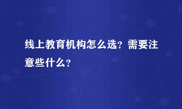 线上教育机构怎么选？需要注意些什么？
