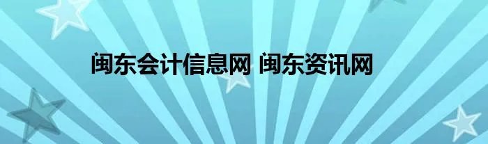 闽东会计信息网 闽东资讯网