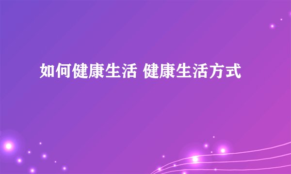 如何健康生活 健康生活方式