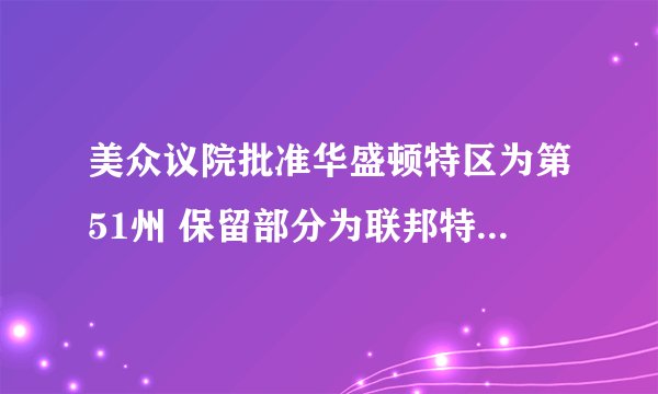 美众议院批准华盛顿特区为第51州 保留部分为联邦特区-飞外网