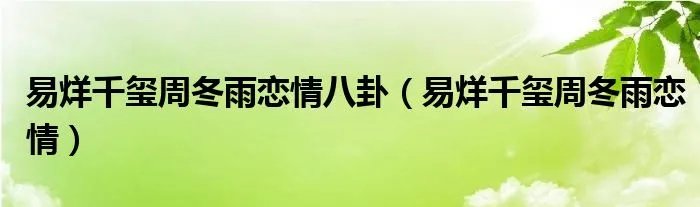 易烊千玺周冬雨恋情八卦（易烊千玺周冬雨恋情）