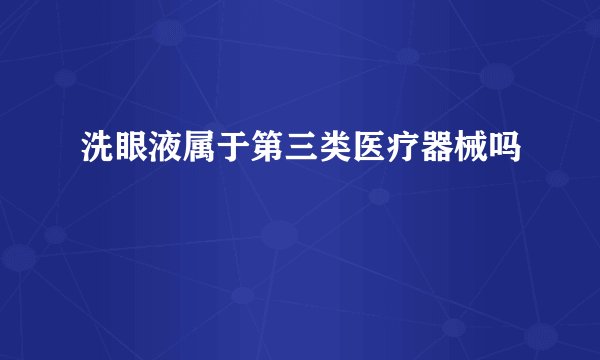 洗眼液属于第三类医疗器械吗