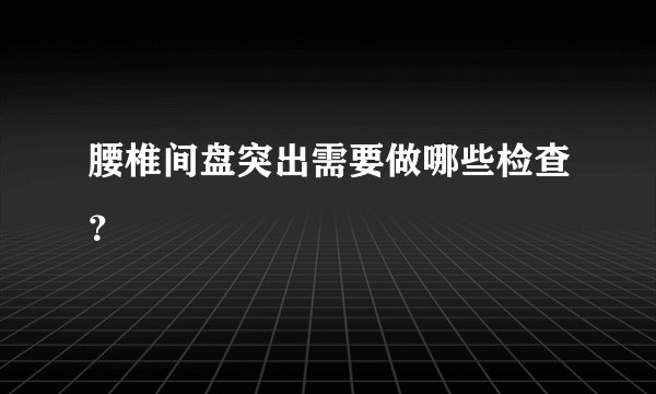 腰椎间盘突出需要做哪些检查?