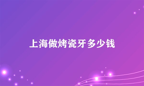 上海做烤瓷牙多少钱