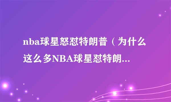 nba球星怒怼特朗普（为什么这么多NBA球星怼特朗普）介绍_飞外网