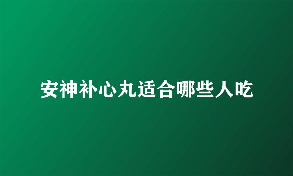 安神补心丸适合哪些人吃