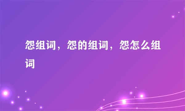 怨组词，怨的组词，怨怎么组词