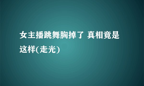女主播跳舞胸掉了 真相竟是这样(走光)