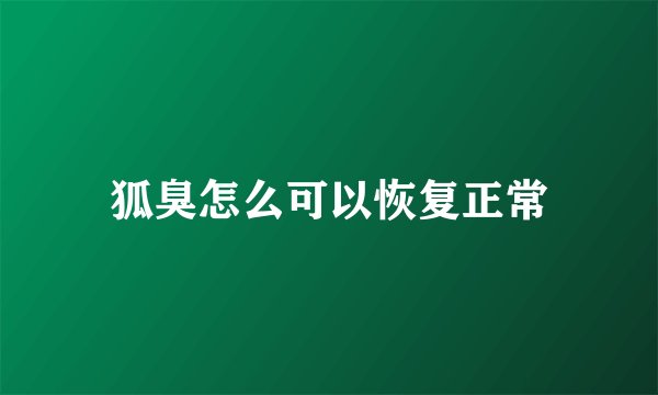狐臭怎么可以恢复正常