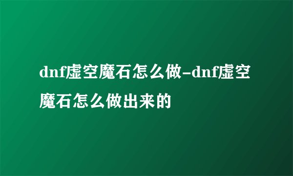 dnf虚空魔石怎么做-dnf虚空魔石怎么做出来的