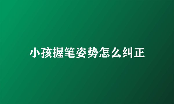 小孩握笔姿势怎么纠正