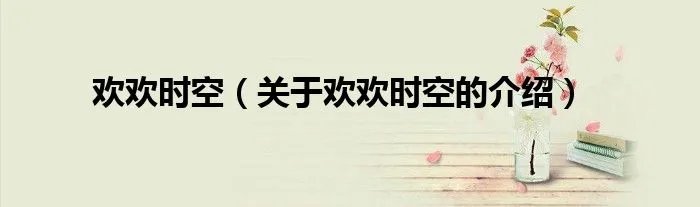 欢欢时空（关于欢欢时空的介绍）