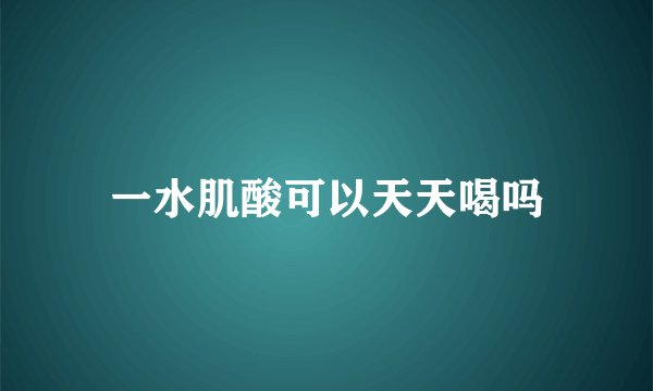 一水肌酸可以天天喝吗
