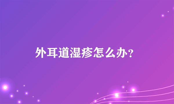 外耳道湿疹怎么办？