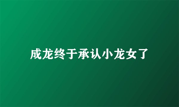 成龙终于承认小龙女了