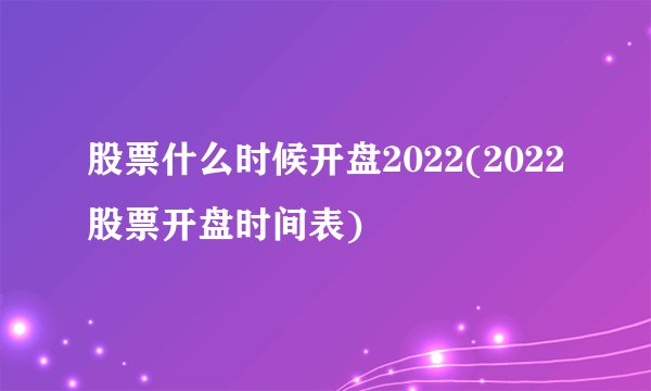 股票什么时候开盘2022(2022股票开盘时间表)