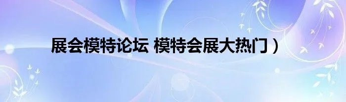 展会模特论坛 模特会展大热门）