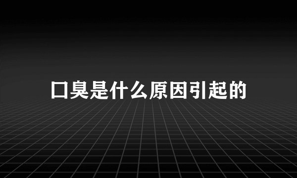 囗臭是什么原因引起的