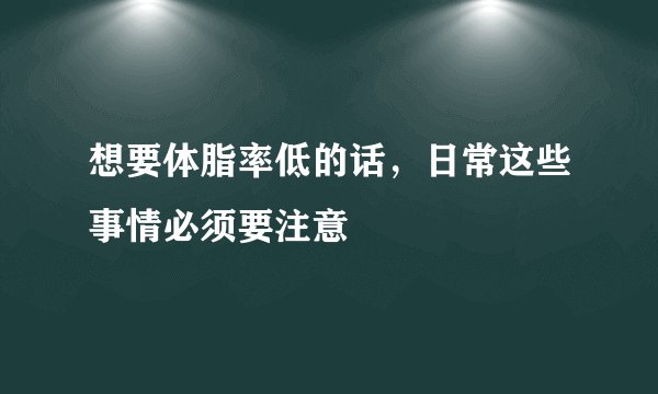 想要体脂率低的话，日常这些事情必须要注意