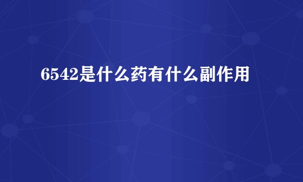 6542是什么药有什么副作用