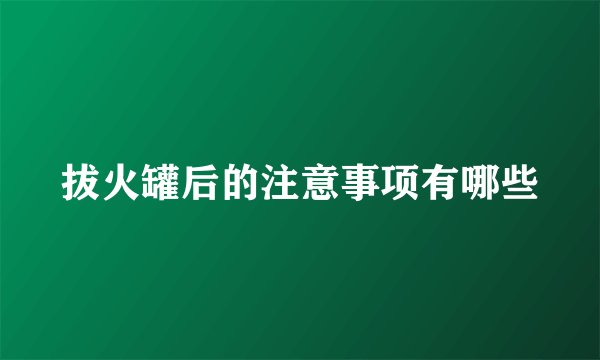 拔火罐后的注意事项有哪些