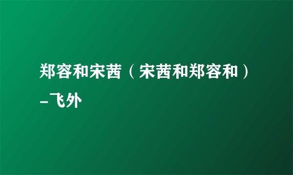郑容和宋茜（宋茜和郑容和）-飞外