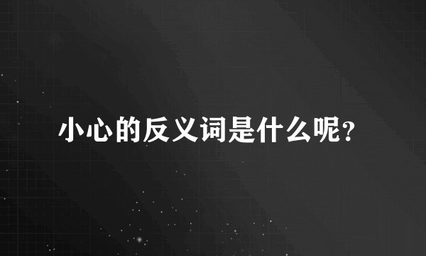 小心的反义词是什么呢？
