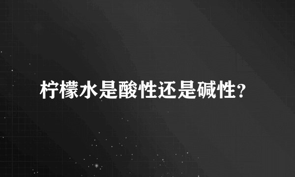 柠檬水是酸性还是碱性?