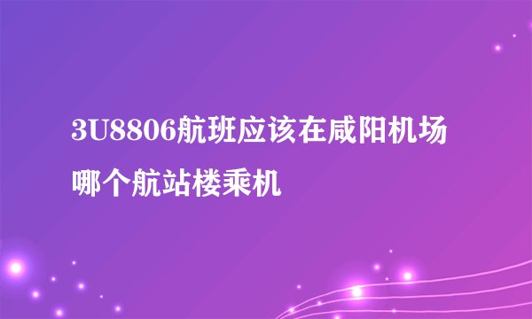 3U8806航班应该在咸阳机场哪个航站楼乘机