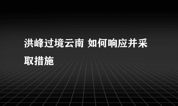 洪峰过境云南 如何响应并采取措施
